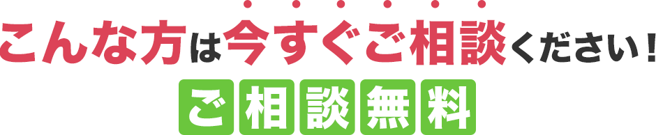 こんな方は今すぐご相談ください！