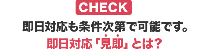 即日対応も条件次第で可能です。即日対応「見即」とは？